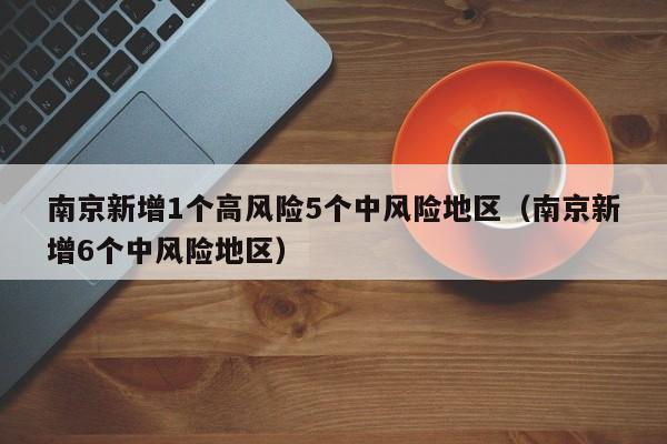 南京新增1个高风险5个中风险地区（南京新增6个中风险地区）