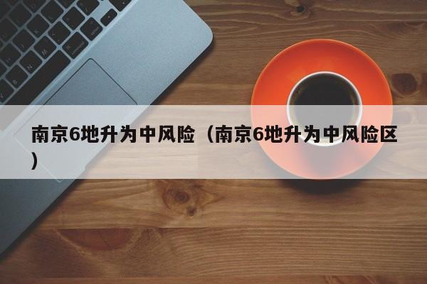 南京6地升为中风险（南京6地升为中风险区）