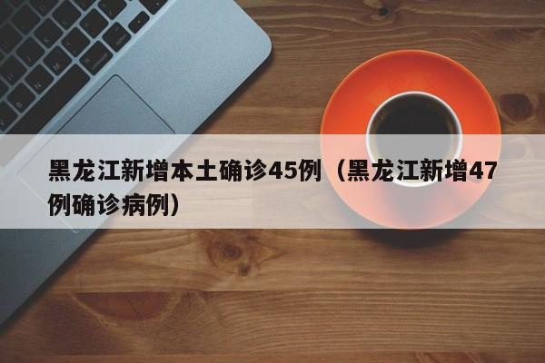 黑龙江新增本土确诊45例（黑龙江新增47例确诊病例）