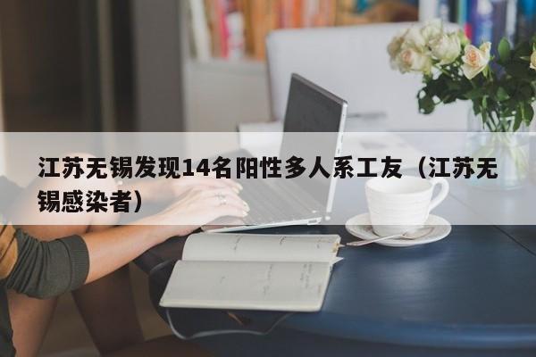 江苏无锡发现14名阳性多人系工友（江苏无锡感染者）