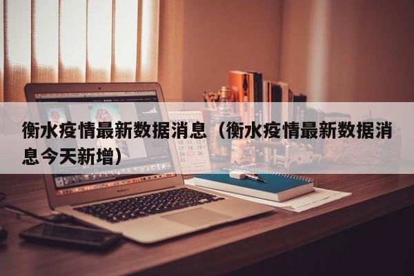 衡水疫情最新数据消息（衡水疫情最新数据消息今天新增）