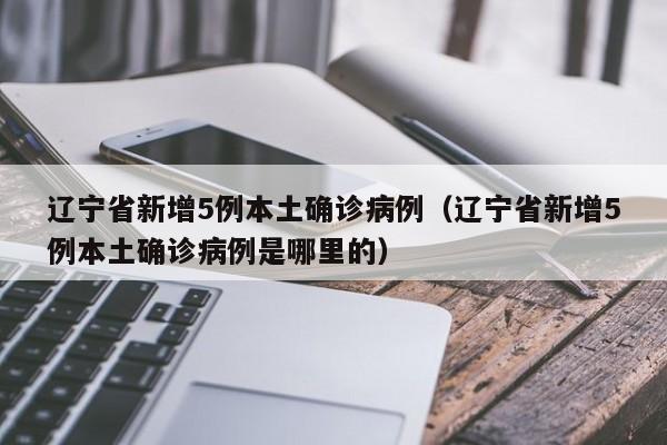 辽宁省新增5例本土确诊病例（辽宁省新增5例本土确诊病例是哪里的）