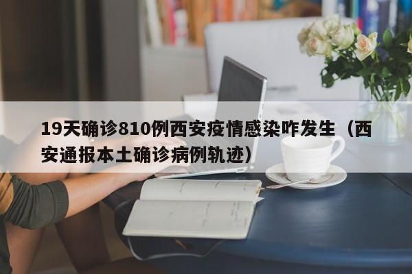 19天确诊810例西安疫情感染咋发生（西安通报本土确诊病例轨迹）