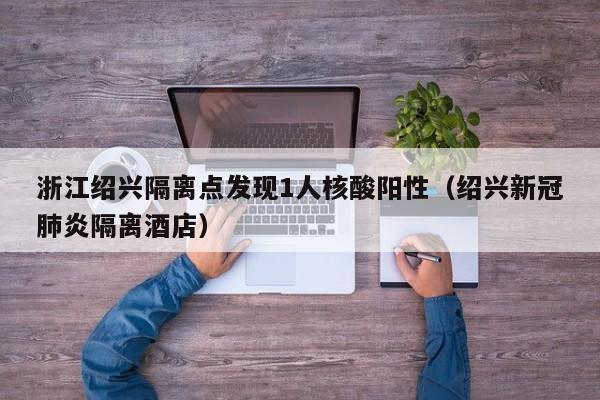 浙江绍兴隔离点发现1人核酸阳性（绍兴新冠肺炎隔离酒店）