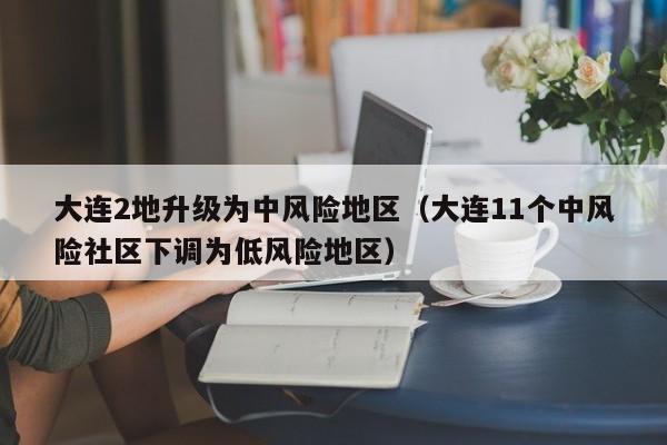 大连2地升级为中风险地区（大连11个中风险社区下调为低风险地区）