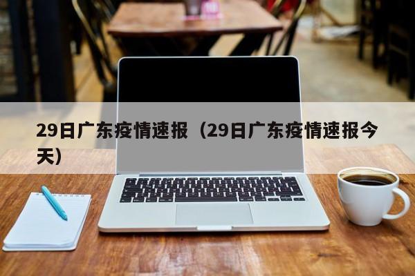 29日广东疫情速报（29日广东疫情速报今天）
