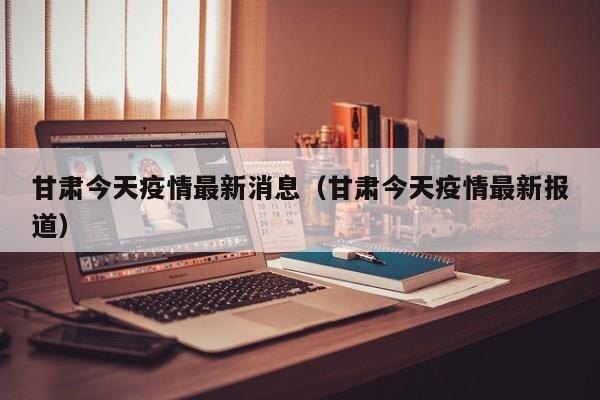 甘肃今天疫情最新消息（甘肃今天疫情最新报道）