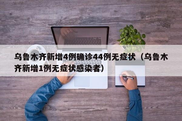 乌鲁木齐新增4例确诊44例无症状（乌鲁木齐新增1例无症状感染者）