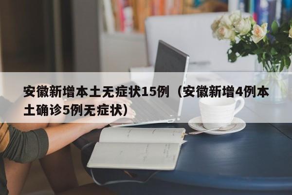 安徽新增本土无症状15例（安徽新增4例本土确诊5例无症状）