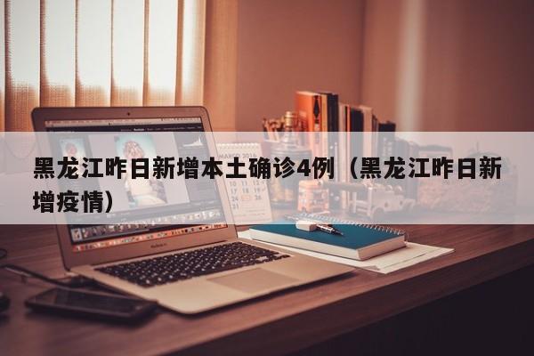 黑龙江昨日新增本土确诊4例（黑龙江昨日新增疫情）