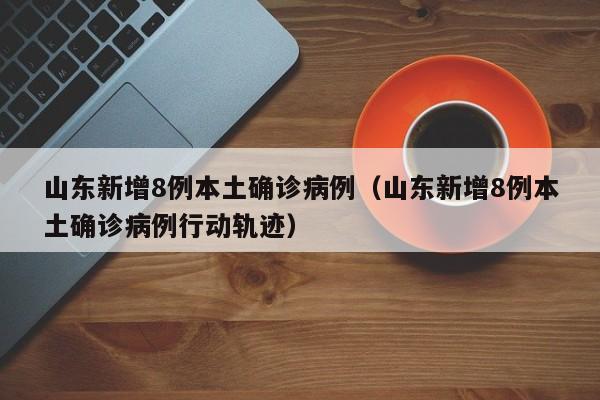 山东新增8例本土确诊病例（山东新增8例本土确诊病例行动轨迹）