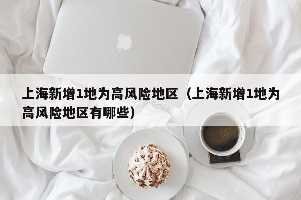 上海新增1地为高风险地区（上海新增1地为高风险地区有哪些）