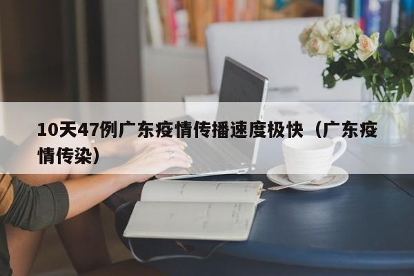 10天47例广东疫情传播速度极快（广东疫情传染）