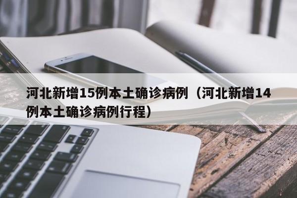 河北新增15例本土确诊病例（河北新增14例本土确诊病例行程）