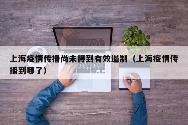上海疫情传播尚未得到有效遏制（上海疫情传播到哪了）