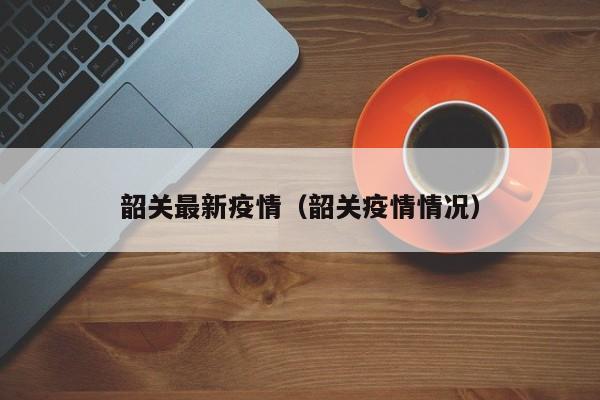 韶关最新疫情（韶关疫情情况）