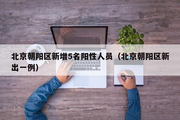 北京朝阳区新增5名阳性人员（北京朝阳区新出一例）