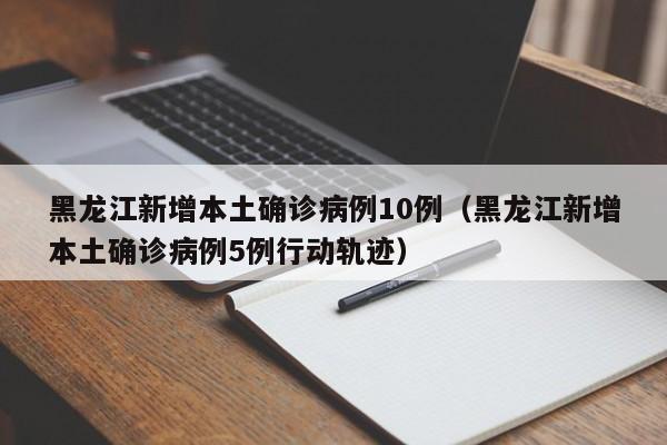 黑龙江新增本土确诊病例10例（黑龙江新增本土确诊病例5例行动轨迹）