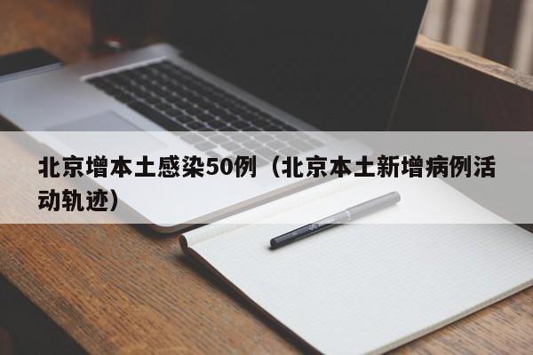北京增本土感染50例（北京本土新增病例活动轨迹）