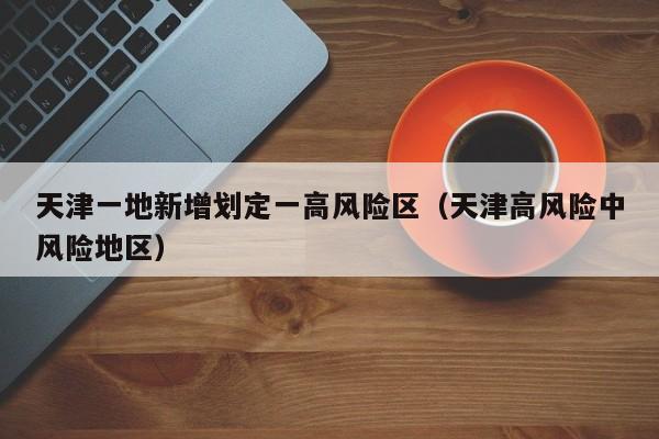 天津一地新增划定一高风险区（天津高风险中风险地区）