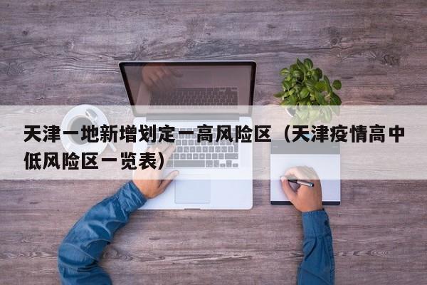 天津一地新增划定一高风险区（天津疫情高中低风险区一览表）