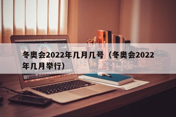 冬奥会2022年几月几号（冬奥会2022年几月举行）