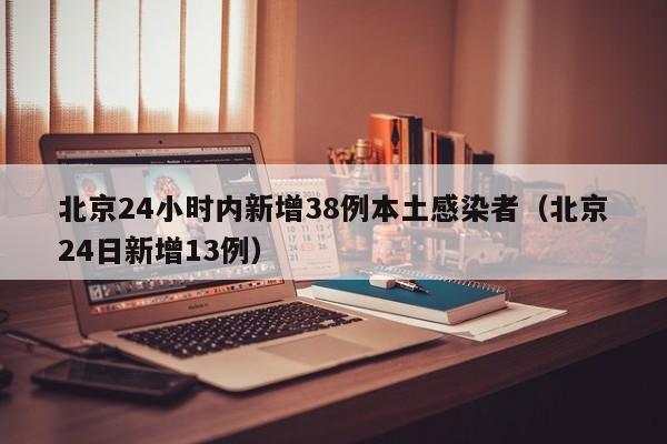 北京24小时内新增38例本土感染者（北京24日新增13例）