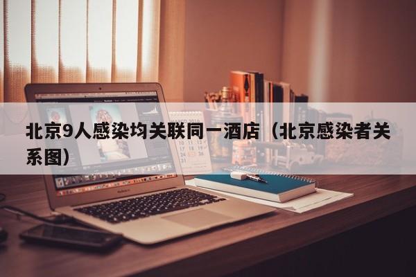 北京9人感染均关联同一酒店（北京感染者关系图）