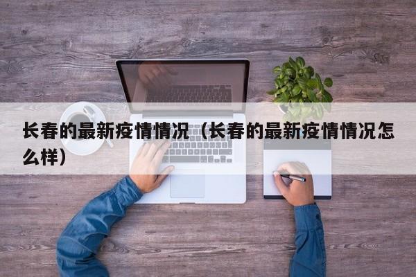 长春的最新疫情情况（长春的最新疫情情况怎么样）