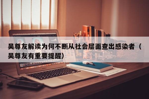 吴尊友解读为何不断从社会层面查出感染者（吴尊友有重要提醒）