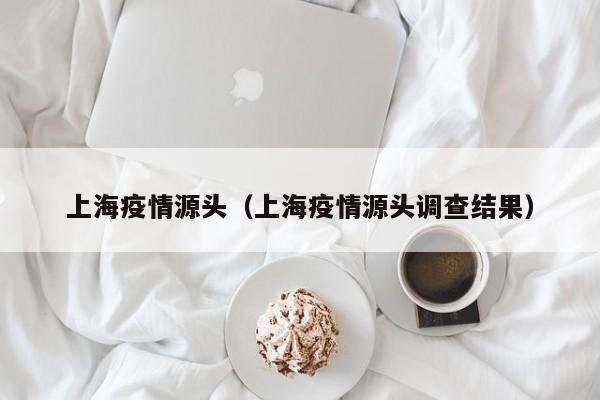 上海疫情源头（上海疫情源头调查结果）