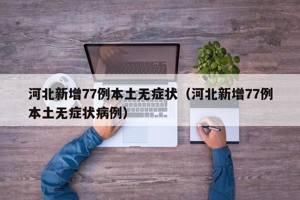 河北新增77例本土无症状（河北新增77例本土无症状病例）