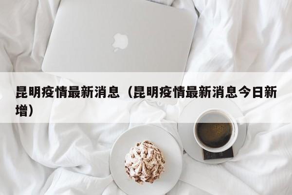 昆明疫情最新消息（昆明疫情最新消息今日新增）