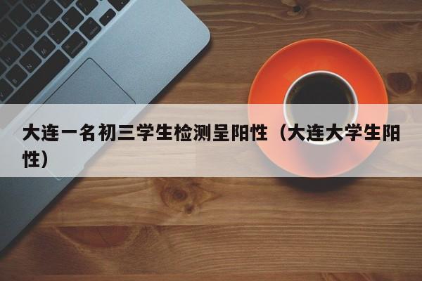 大连一名初三学生检测呈阳性（大连大学生阳性）