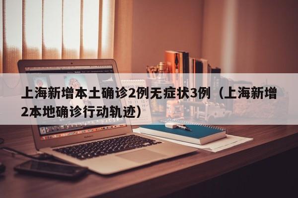 上海新增本土确诊2例无症状3例（上海新增2本地确诊行动轨迹）