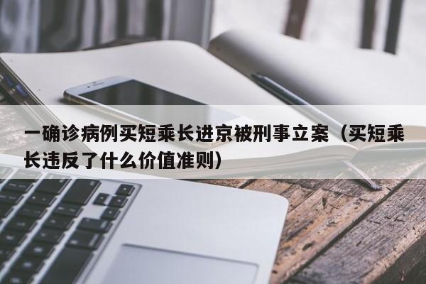 一确诊病例买短乘长进京被刑事立案（买短乘长违反了什么价值准则）