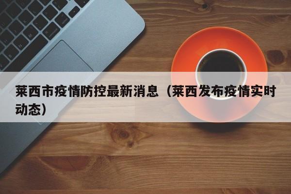 莱西市疫情防控最新消息（莱西发布疫情实时动态）