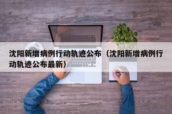 沈阳新增病例行动轨迹公布（沈阳新增病例行动轨迹公布最新）
