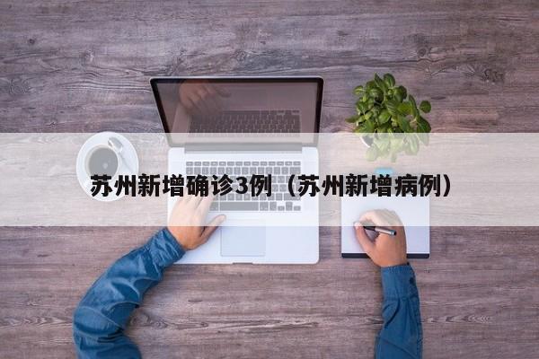 苏州新增确诊3例（苏州新增病例）