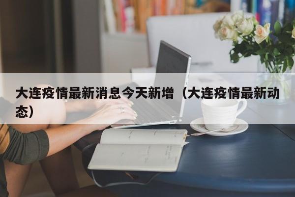 大连疫情最新消息今天新增（大连疫情最新动态）