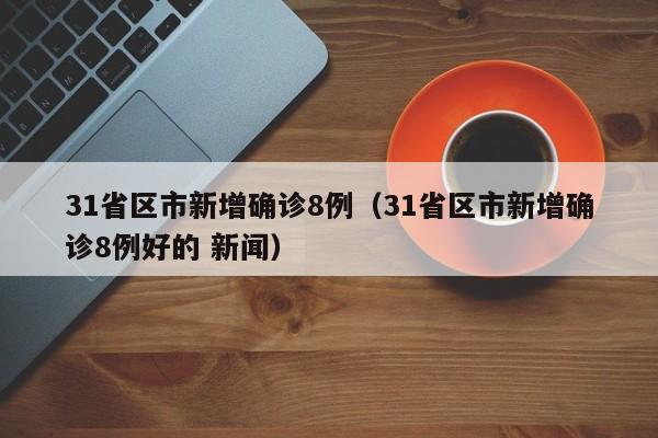 31省区市新增确诊8例（31省区市新增确诊8例好的 新闻）