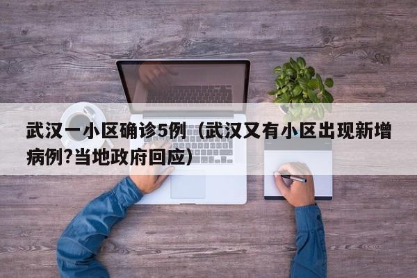 武汉一小区确诊5例（武汉又有小区出现新增病例?当地政府回应）