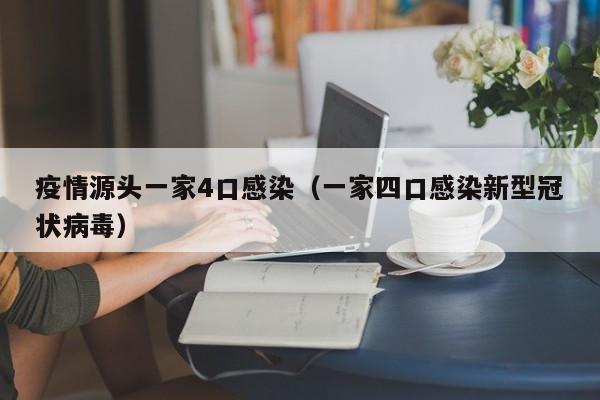 疫情源头一家4口感染（一家四口感染新型冠状病毒）