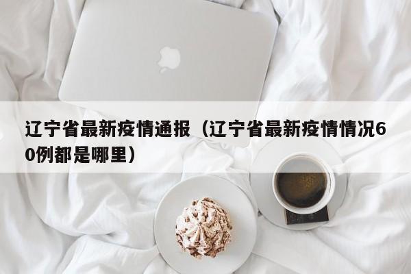 辽宁省最新疫情通报（辽宁省最新疫情情况60例都是哪里）