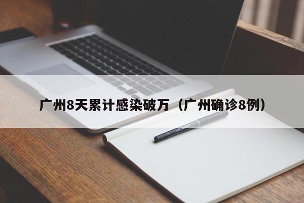 广州8天累计感染破万（广州确诊8例）