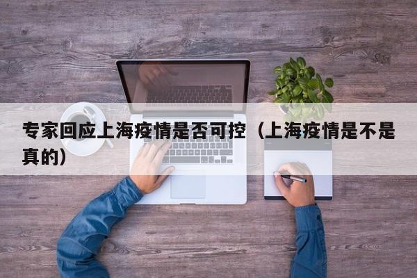 专家回应上海疫情是否可控（上海疫情是不是真的）