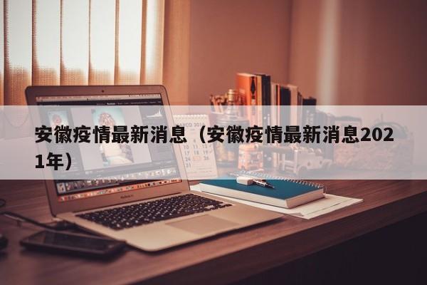 安徽疫情最新消息（安徽疫情最新消息2021年）