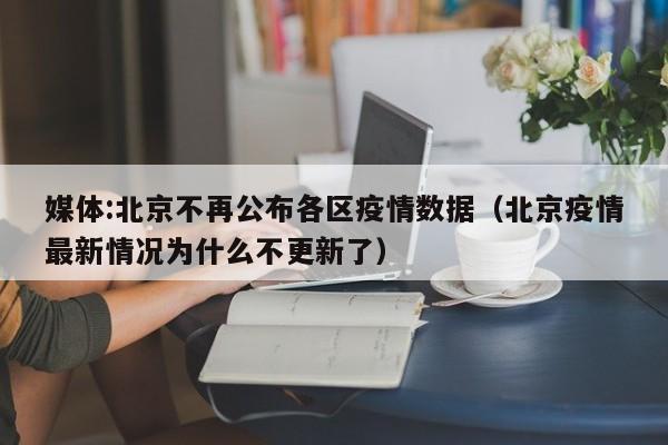 媒体:北京不再公布各区疫情数据（北京疫情最新情况为什么不更新了）