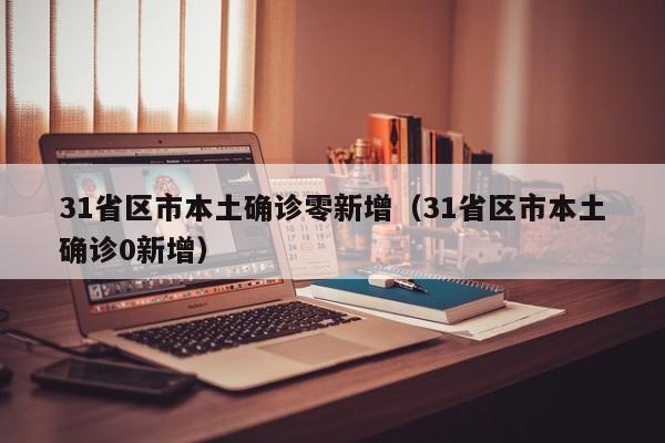 31省区市本土确诊零新增（31省区市本土确诊0新增）