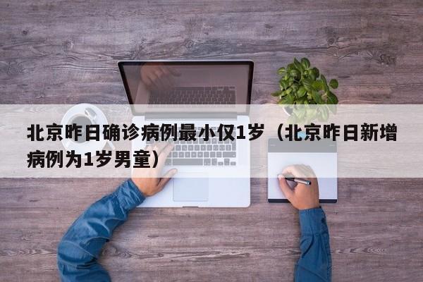 北京昨日确诊病例最小仅1岁（北京昨日新增病例为1岁男童）